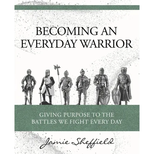 Becoming an Everyday Warrior: Giving Purpose to the Battles We Fight Every Day