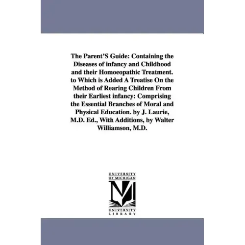 The Parent'S Guide: Containing the Diseases of infancy and Childhood and their Homoeopathic Treatment. to Which is Added A Treatise On the