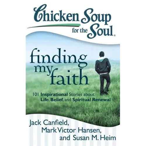 Chicken Soup for the Soul: Finding My Faith: 101 Inspirational Stories about Life, Belief, and Spiritual Renewal