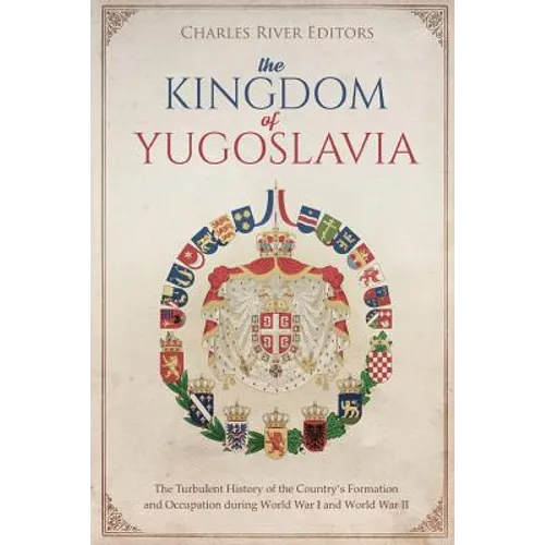 The Kingdom of Yugoslavia: The Turbulent History of the Country's Formation and Occupation during World War I and World War II