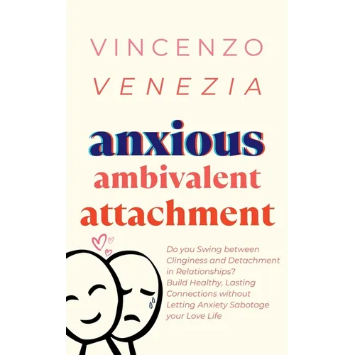 Anxious Ambivalent Attachment: Do you Swing between Clinginess and Detachment in Relationships? Build Healthy, Lasting Connections without Letting An