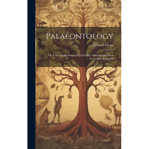Palaeontology: Or, a Systematic Summary of Extinct Animals and Their Geological Relations