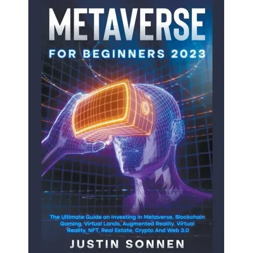 Metaverse For Beginners 2023 The Ultimate Guide on Investing In Metaverse, Blockchain Gaming, Virtual Lands, Augmented Reality, Virtual Reality, NFT,