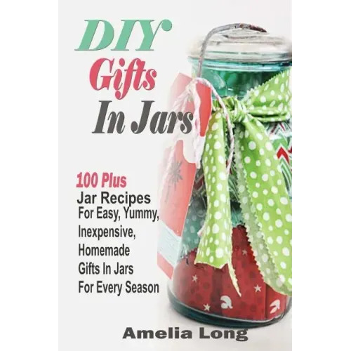 DIY Gifts In Jars: 100 Plus Jar Recipes For Easy, Yummy, Inexpensive, Homemade Gifts In Jars For Every Season