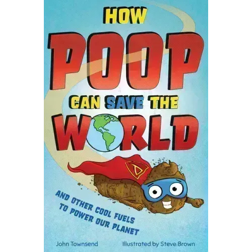 How Poop Can Save the World: And Other Cool Fuels to Help Save Our Planet