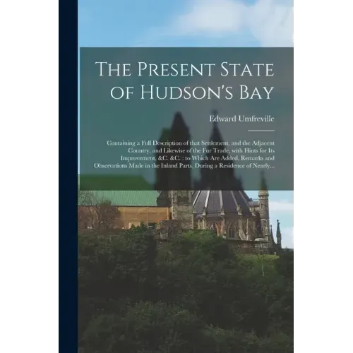 The Present State of Hudson's Bay [microform]: Containing a Full Description of That Settlement, and the Adjacent Country, and Likewise of the Fur Tra