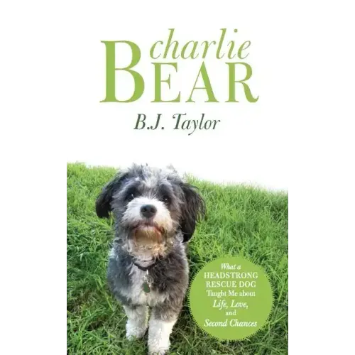 Charlie Bear: What a Headstrong Rescue Dog Taught Me about Life, Love, and Second Chances