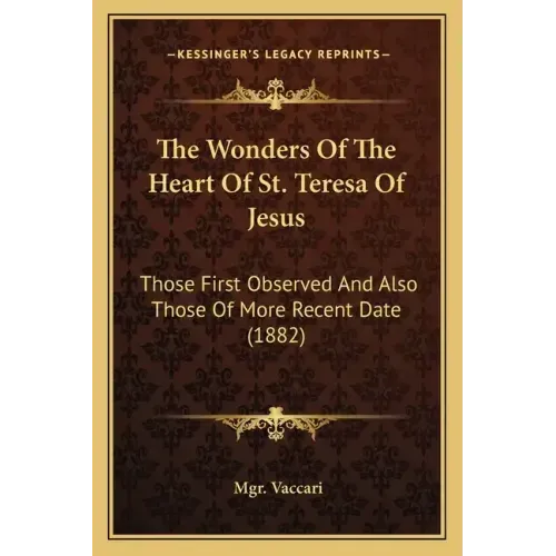 The Wonders Of The Heart Of St. Teresa Of Jesus: Those First Observed And Also Those Of More Recent Date (1882)