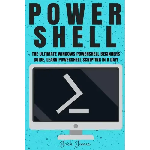 Powershell: The Ultimate Windows Powershell Beginners Guide. Learn Powershell Scripting In A Day!