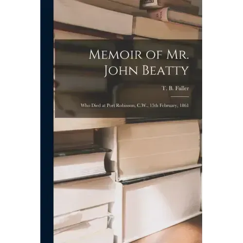 Memoir of Mr. John Beatty [microform]: Who Died at Port Robinson, C.W., 15th February, 1861