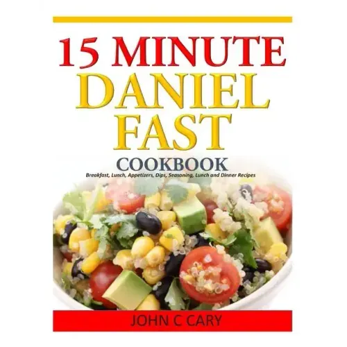 15 Minutes Daniel Fast Cookbook: Breakfast, Lunch, Appetizers, Dips, Seasoning, Lunch and Dinner Recipes
