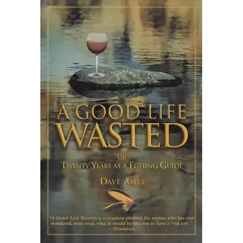 Good Life Wasted: Or Twenty Years As A Fishing Guide