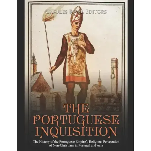 The Portuguese Inquisition: The History of the Portuguese Empire's Religious Persecution of Non-Christians in Portugal and Asia