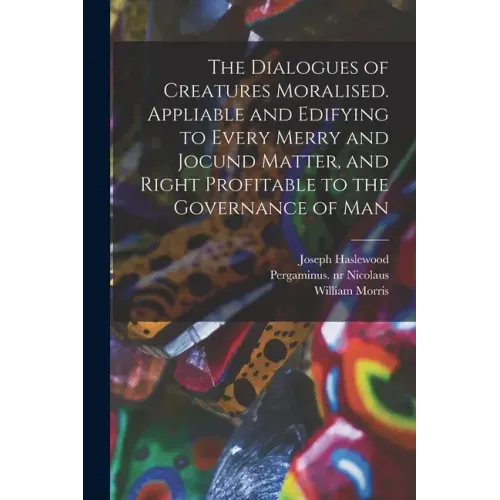 The Dialogues of Creatures Moralised. Appliable and Edifying to Every Merry and Jocund Matter, and Right Profitable to the Governance of Man