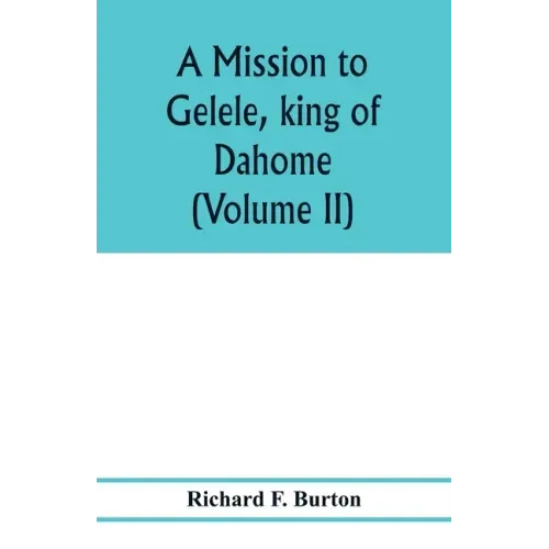 A mission to Gelele, king of Dahome; with notices of the so called Amazons the Grand customs, the Yearly customs, the human sacrifices, the present st