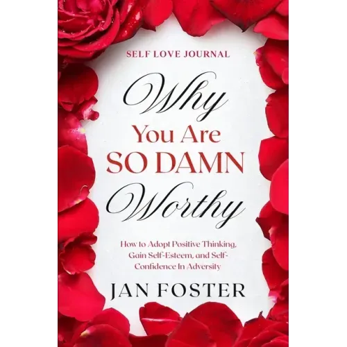 Self Love Journal: WHY YOU ARE SO DAMN WORTHY - How to Adopt Positive Thinking, Gain Self-Esteem, and Self-Confidence In Adversity