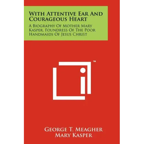 With Attentive Ear and Courageous Heart: A Biography of Mother Mary Kasper, Foundress of the Poor Handmaids of Jesus Christ