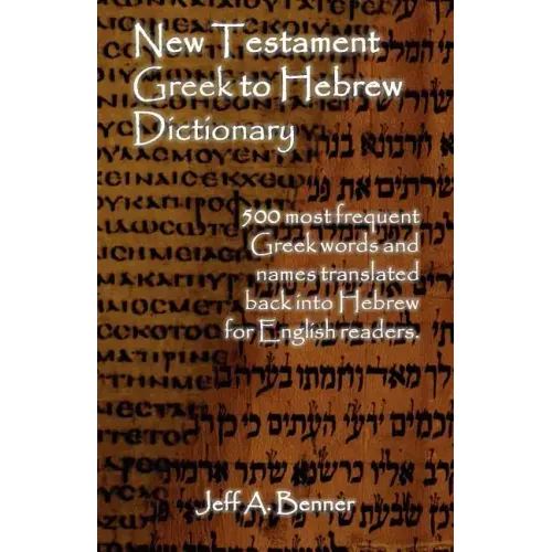New Testament Greek To Hebrew Dictionary - 500 Greek Words and Names Retranslated Back into Hebrew for English Readers