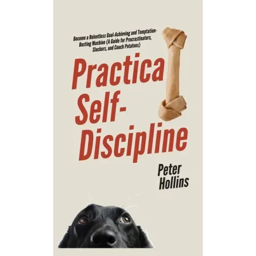 Practical Self-Discipline: Become a Relentless Goal-Achieving and Temptation-Busting Machine (A Guide for Procrastinators, Slackers, and Couch Potatoe