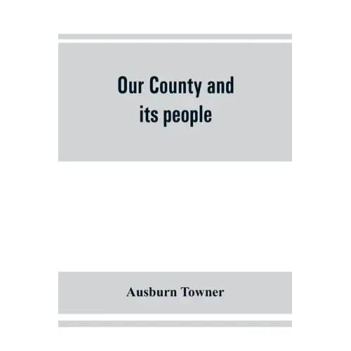 Our county and its people: a history of the valley and county of Chemung, from the closing years of the eighteenth century