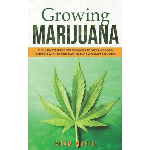 Growing Marijuana: The ultimate guide for beginners to grow indoor & outdoor weed in your garden and even start a business