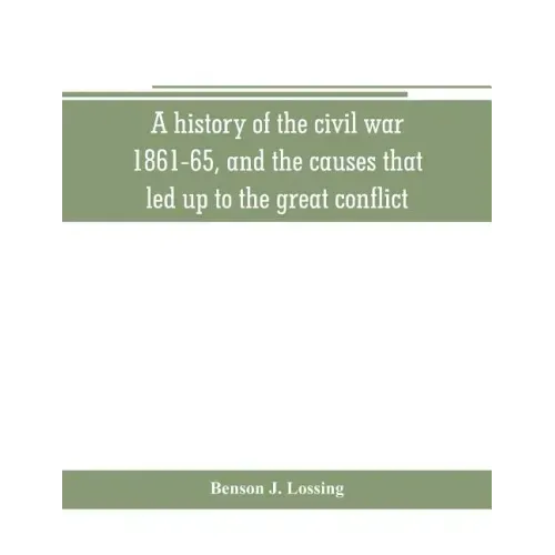 A history of the civil war, 1861-65, and the causes that led up to the great conflict
