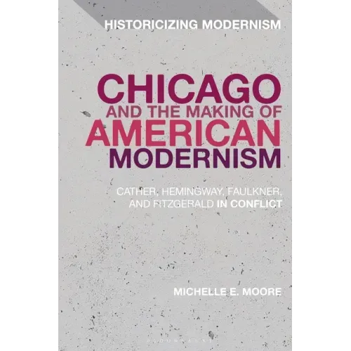 Chicago and the Making of American Modernism: Cather, Hemingway, Faulkner, and Fitzgerald in Conflict