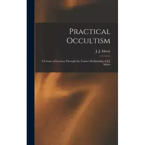 Practical Occultism: A Course of Lectures Through the Trance Mediumship of J.J. Morse