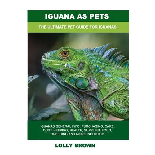 Iguana as Pets: Iguanas General Info, Purchasing, Care, Cost, Keeping, Health, Supplies, Food, Breeding and More Included! The Ultimat