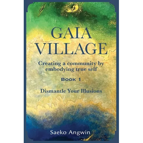 Gaia Village Creating a community by embodying true self: Book 1: Dismantle Your Illusions