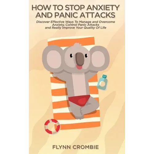 How To Stop Anxiety And Panic Attacks: Discover Effective Ways To Manage and Overcome Anxiety, Control Panic Attacks and Really Improve Your Quality O