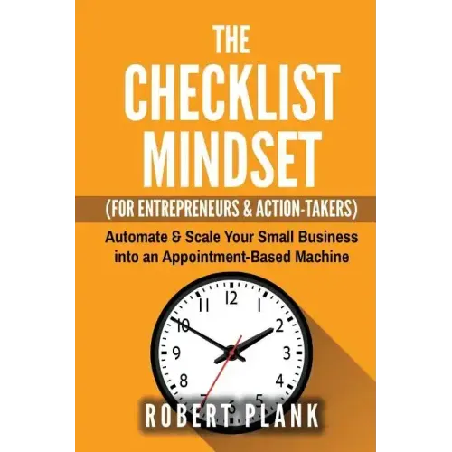 The Checklist Mindset For Entrepreneurs, Employees & Action-Takers: Automate & Scale Your Small Business or 9-5 Job into an Appointment-Based Machine
