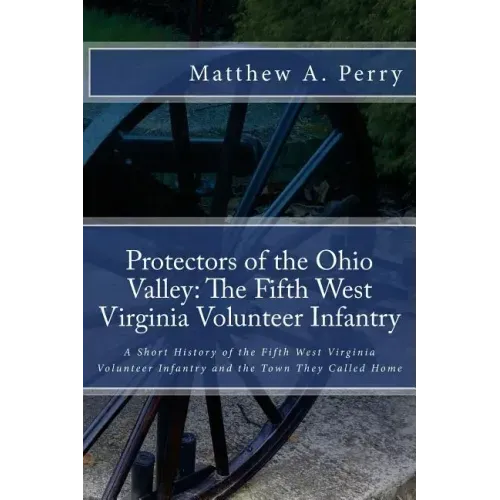 Protectors of the Ohio Valley: The Fifth West Virginia Volunteer Infantry: A Short History of the Fifth West Virginia Volunteer Infantry and the Town