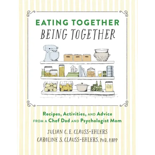 Eating Together, Being Together: Recipes, Activities, and Advice from a Chef Dad and Psychologist Mom
