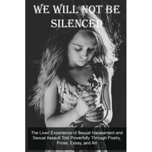 We Will Not Be Silenced: The Lived Experience of Sexual Harassment and Sexual Assault Told Powerfully Through Poetry, Prose, Essay, and Art