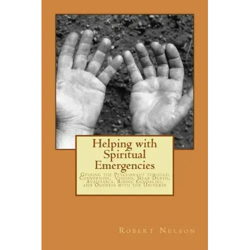 Helping with Spiritual Emergencies: Guiding the Psychonaut through Conversion, Visions, Near Death, Ayahuasca, Rising Kundalini, and Oneness with the