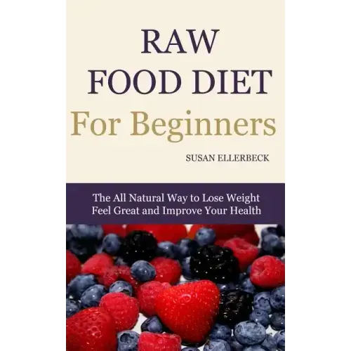 Raw Food Diet for Beginners: The All Natural Way to Lose Weight Feel Great & Improve your Health