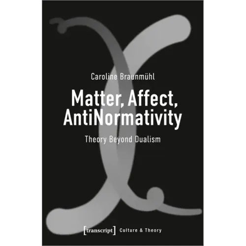 Matter, Affect, Antinormativity: Theory Beyond Dualism