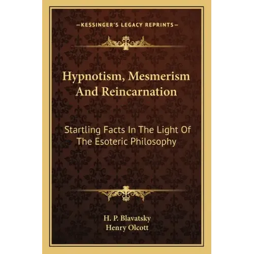 Hypnotism, Mesmerism and Reincarnation: Startling Facts in the Light of the Esoteric Philosophy