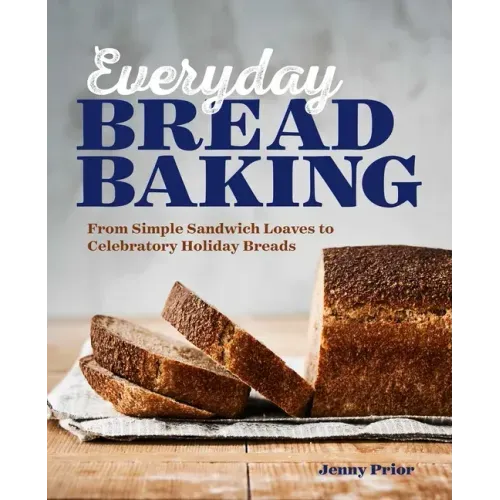 Everyday Bread Baking: From Simple Sandwich Loaves to Celebratory Holiday Breads