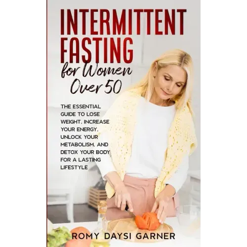 Intermittent Fasting for Women Over 50: The Essential Guide to Lose Weight, Increase Your Energy, Unlock Your Metabolism, and Detox Your Body for a La