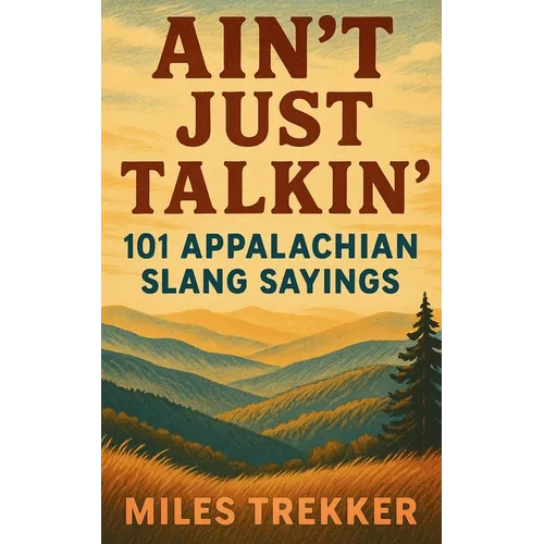 Ain't Just Talkin': 101 Appalachian Slang Sayings: Funny Hillbilly Sayings, Southern Slang, and Trail Talk from the Appalachian Trail - A Pocket Guide