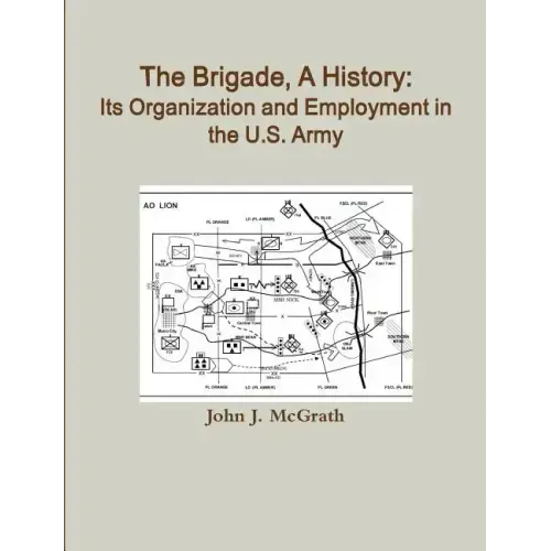 The Brigade, A History: Its Organization And Employment In The U.S. Army