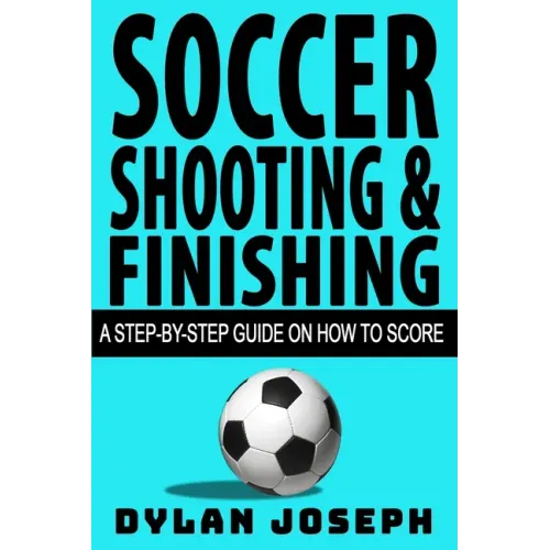 Soccer Shooting & Finishing: A Step-by-Step Guide on How to Score