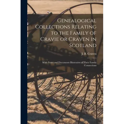 Genealogical Collections Relating to the Family of Cravie or Craven in Scotland: With Notes and Documents Illustrative of Their Family Connections