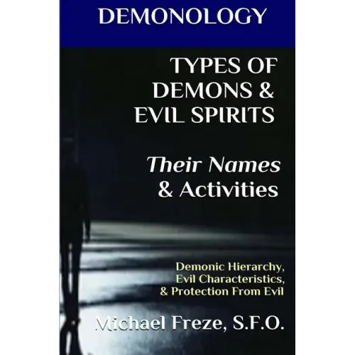 DEMONOLOGY TYPES OF DEMONS & EVIL SPIRITS Their Names & Activities (Volume 11): Demonic Hierarchy Evil Characteristics Protection From Evil