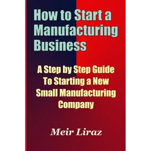 How to Start a Manufacturing Business - A Step by Step Guide to Starting a New Small Manufacturing Company