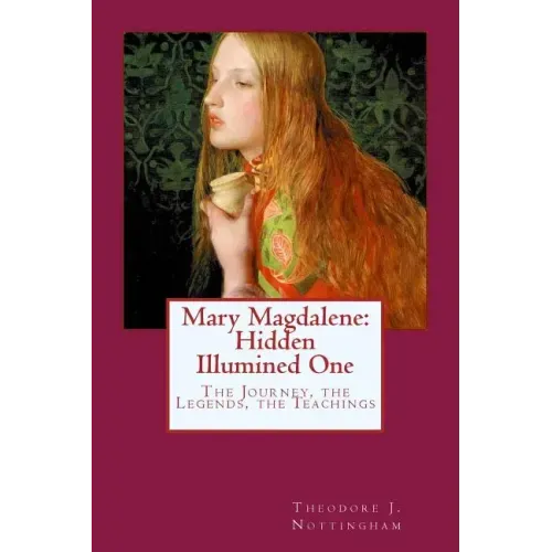 Mary Magdalene: Hidden Illumined One: The Journey, the Legends, the Teachings