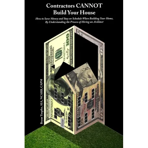 Contractors CANNOT Build Your House: How to Save Money and Stay on Schedule When Building Your Home, By Understanding the Process of Hiring an Archite
