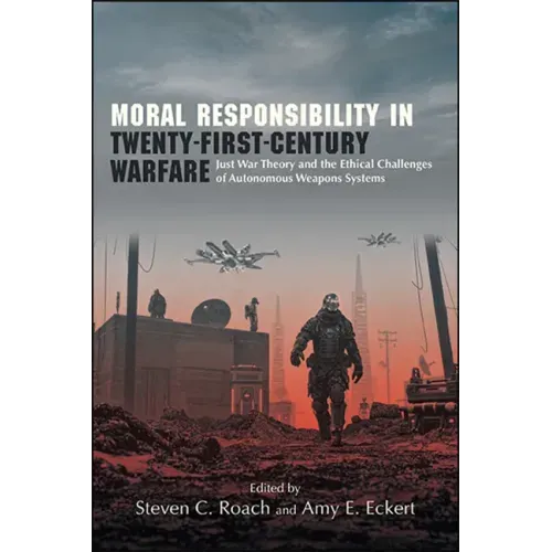 Moral Responsibility in Twenty-First-Century Warfare: Just War Theory and the Ethical Challenges of Autonomous Weapons Systems